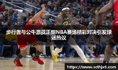 步行者与公牛激战正酣NBA赛场精彩对决引发球迷热议