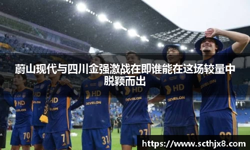 蔚山现代与四川金强激战在即谁能在这场较量中脱颖而出